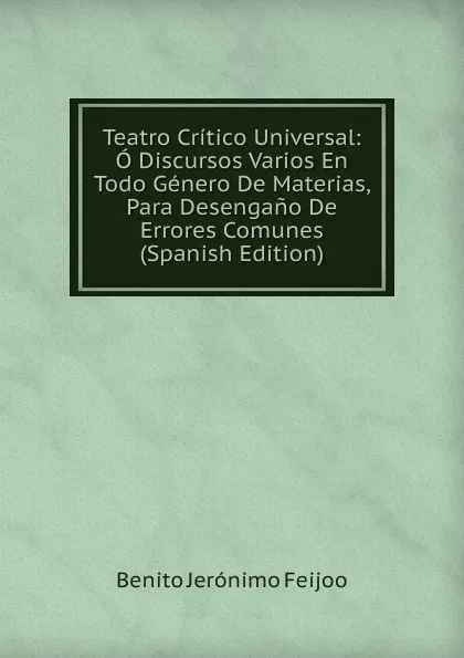 Обложка книги Teatro Critico Universal: O Discursos Varios En Todo Genero De Materias, Para Desengano De Errores Comunes (Spanish Edition), Benito Jerónimo Feijoo