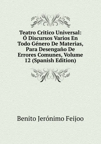 Обложка книги Teatro Critico Universal: O Discursos Varios En Todo Genero De Materias, Para Desengano De Errores Comunes, Volume 12 (Spanish Edition), Benito Jerónimo Feijoo