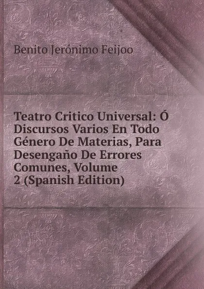 Обложка книги Teatro Critico Universal: O Discursos Varios En Todo Genero De Materias, Para Desengano De Errores Comunes, Volume 2 (Spanish Edition), Benito Jerónimo Feijoo