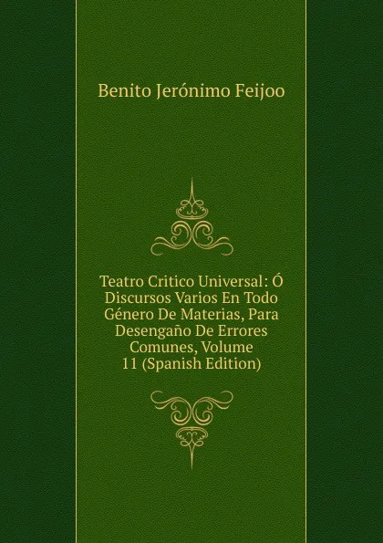 Обложка книги Teatro Critico Universal: O Discursos Varios En Todo Genero De Materias, Para Desengano De Errores Comunes, Volume 11 (Spanish Edition), Benito Jerónimo Feijoo