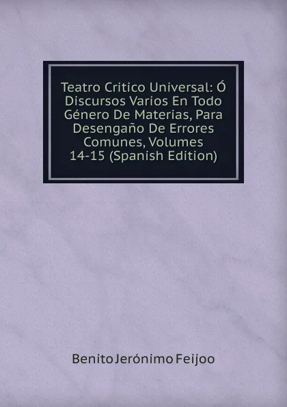 Обложка книги Teatro Critico Universal: O Discursos Varios En Todo Genero De Materias, Para Desengano De Errores Comunes, Volumes 14-15 (Spanish Edition), Benito Jerónimo Feijoo