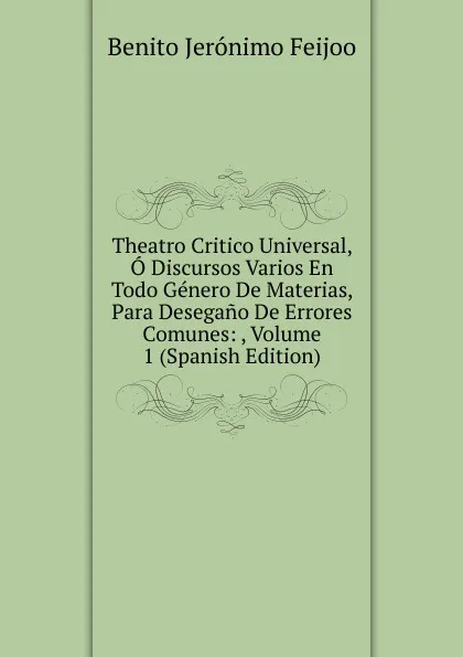 Обложка книги Theatro Critico Universal, O Discursos Varios En Todo Genero De Materias, Para Desegano De Errores Comunes: , Volume 1 (Spanish Edition), Benito Jerónimo Feijoo