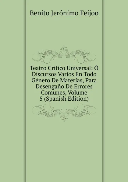 Обложка книги Teatro Critico Universal: O Discursos Varios En Todo Genero De Materias, Para Desengano De Errores Comunes, Volume 5 (Spanish Edition), Benito Jerónimo Feijoo