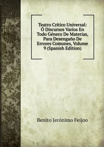 Обложка книги Teatro Critico Universal: O Discursos Varios En Todo Genero De Materias, Para Desengano De Errores Comunes, Volume 9 (Spanish Edition), Benito Jerónimo Feijoo