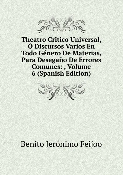 Обложка книги Theatro Critico Universal, O Discursos Varios En Todo Genero De Materias, Para Desegano De Errores Comunes: , Volume 6 (Spanish Edition), Benito Jerónimo Feijoo