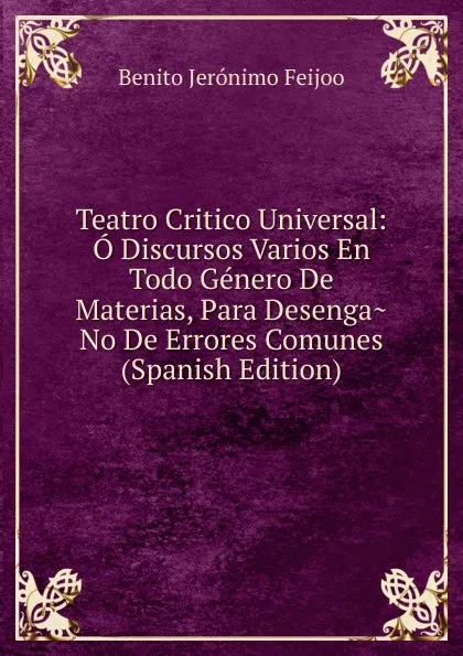 Обложка книги Teatro Critico Universal: O Discursos Varios En Todo Genero De Materias, Para Desenga.No De Errores Comunes (Spanish Edition), Benito Jerónimo Feijoo