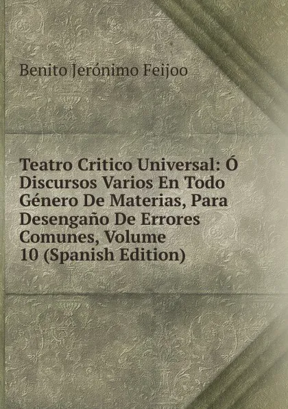 Обложка книги Teatro Critico Universal: O Discursos Varios En Todo Genero De Materias, Para Desengano De Errores Comunes, Volume 10 (Spanish Edition), Benito Jerónimo Feijoo