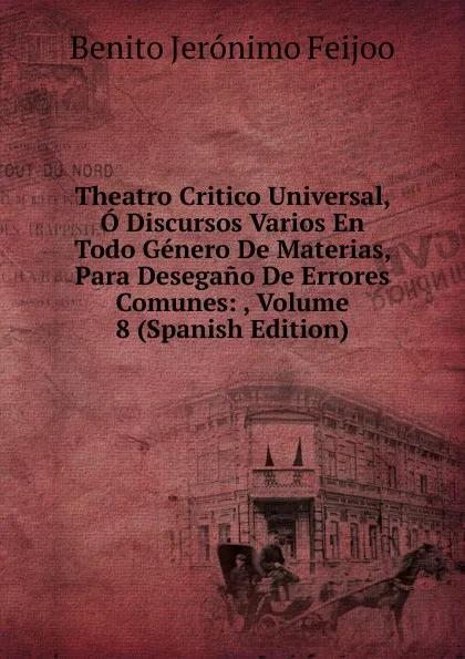 Обложка книги Theatro Critico Universal, O Discursos Varios En Todo Genero De Materias, Para Desegano De Errores Comunes: , Volume 8 (Spanish Edition), Benito Jerónimo Feijoo