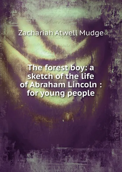 Обложка книги The forest boy: a sketch of the life of Abraham Lincoln : for young people, Zachariah Atwell Mudge