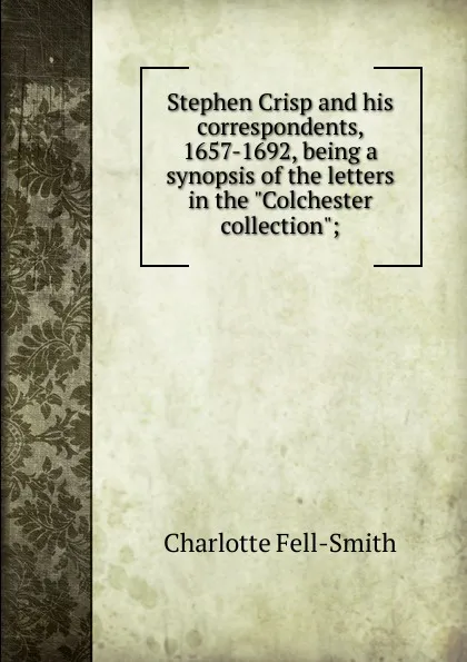 Обложка книги Stephen Crisp and his correspondents, 1657-1692, being a synopsis of the letters in the 