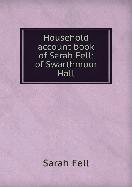 Обложка книги Household account book of Sarah Fell: of Swarthmoor Hall, Sarah Fell