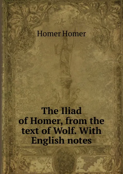 Обложка книги The Iliad of Homer, from the text of Wolf. With English notes, Homer