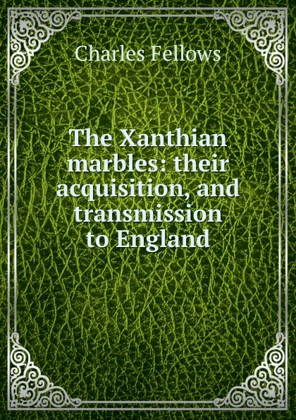 Обложка книги The Xanthian marbles: their acquisition, and transmission to England, Charles Fellows