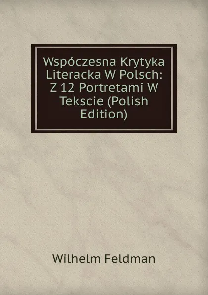 Обложка книги Wspoczesna Krytyka Literacka W Polsch: Z 12 Portretami W Tekscie (Polish Edition), Wilhelm Feldman