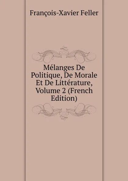 Обложка книги Melanges De Politique, De Morale Et De Litterature, Volume 2 (French Edition), François-Xavier Feller