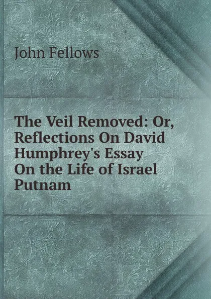 Обложка книги The Veil Removed: Or, Reflections On David Humphrey.s Essay On the Life of Israel Putnam, John Fellows