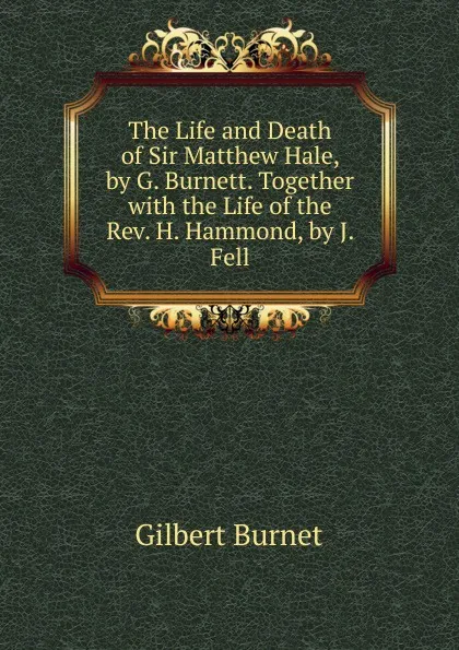 Обложка книги The Life and Death of Sir Matthew Hale, by G. Burnett. Together with the Life of the Rev. H. Hammond, by J. Fell, Burnet Gilbert