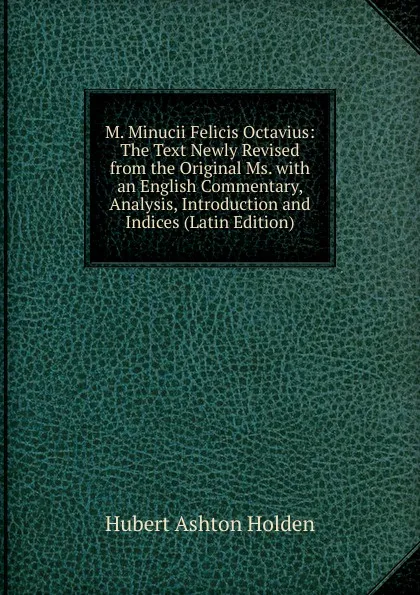 Обложка книги M. Minucii Felicis Octavius: The Text Newly Revised from the Original Ms. with an English Commentary, Analysis, Introduction and Indices (Latin Edition), Hubert Ashton Holden