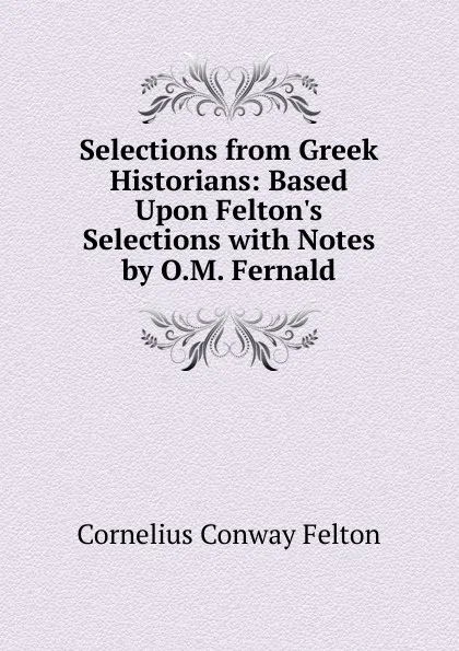 Обложка книги Selections from Greek Historians: Based Upon Felton.s Selections with Notes by O.M. Fernald, Cornelius Conway Felton