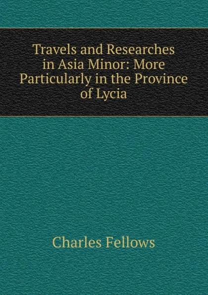 Обложка книги Travels and Researches in Asia Minor: More Particularly in the Province of Lycia, Charles Fellows