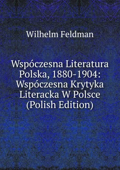 Обложка книги Wspoczesna Literatura Polska, 1880-1904: Wspoczesna Krytyka Literacka W Polsce (Polish Edition), Wilhelm Feldman