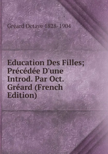 Обложка книги Education Des Filles; Precedee D.une Introd. Par Oct. Greard (French Edition), Gréard Octave 1828-1904