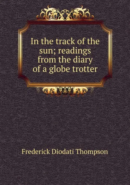 Обложка книги In the track of the sun; readings from the diary of a globe trotter, Frederick Diodati Thompson