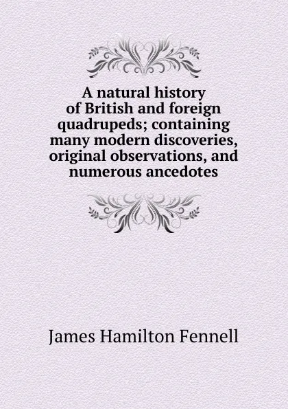 Обложка книги A natural history of British and foreign quadrupeds; containing many modern discoveries, original observations, and numerous ancedotes, James Hamilton Fennell