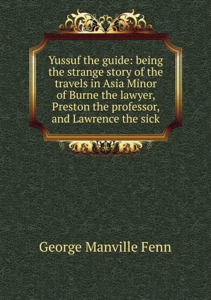 Обложка книги Yussuf the guide: being the strange story of the travels in Asia Minor of Burne the lawyer, Preston the professor, and Lawrence the sick, Fenn George Manville