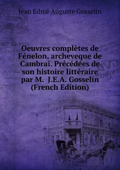 Обложка книги Oeuvres completes de Fenelon, archeveque de Cambrai. Precedees de son histoire litteraire par M.  J.E.A. Gosselin (French Edition), Jean Edme Auguste Gosselin