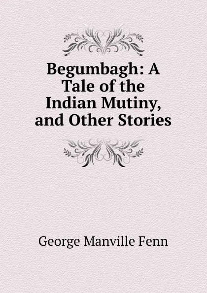 Обложка книги Begumbagh: A Tale of the Indian Mutiny, and Other Stories, Fenn George Manville