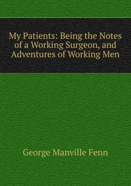 Обложка книги My Patients: Being the Notes of a Working Surgeon, and Adventures of Working Men, Fenn George Manville