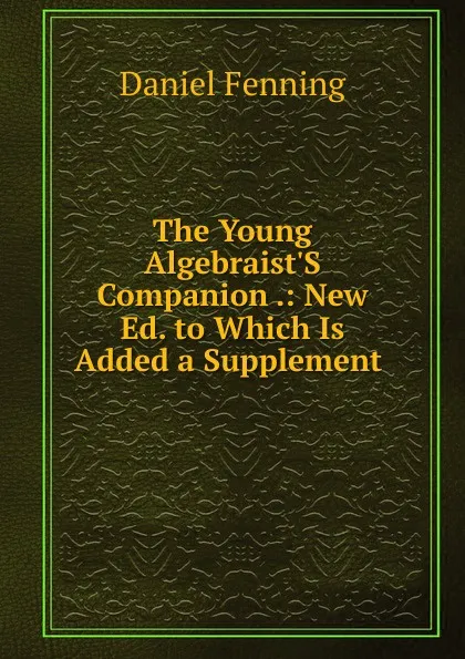 Обложка книги The Young Algebraist.S Companion .: New Ed. to Which Is Added a Supplement ., Daniel Fenning