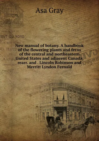 Обложка книги New manual of botany. A handbook of the flowering plants and ferns of the central and northeastern United States and adjacent Canada, rearr. and . Lincoln Robinson and Merritt Lyndon Fernald, Asa Gray