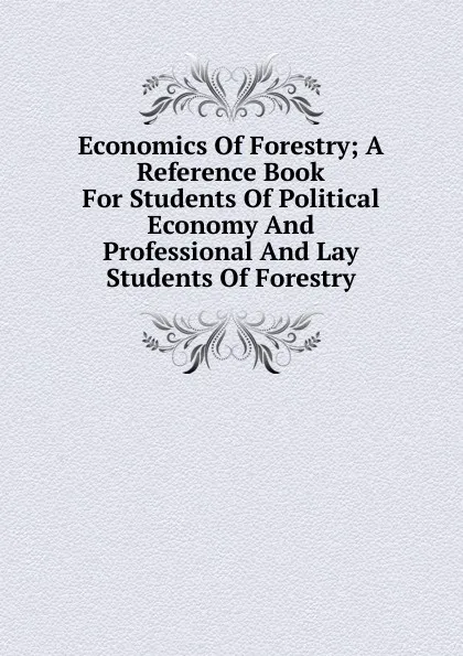 Обложка книги Economics Of Forestry; A Reference Book For Students Of Political Economy And Professional And Lay Students Of Forestry, 