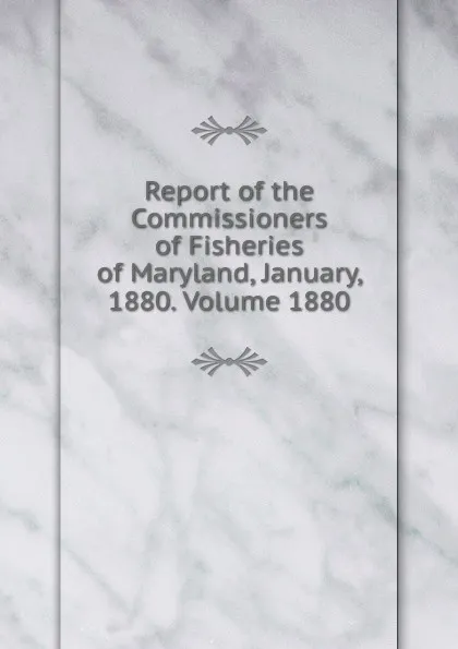 Обложка книги Report of the Commissioners of Fisheries of Maryland, January, 1880. Volume 1880, 