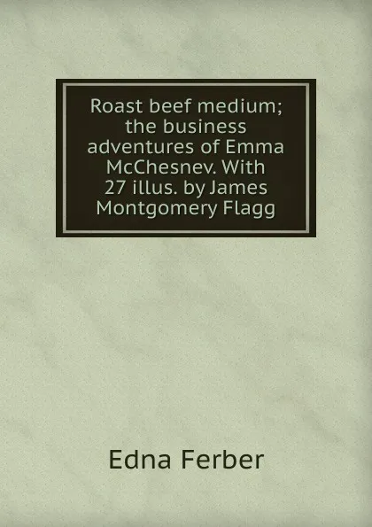 Обложка книги Roast beef medium; the business adventures of Emma McChesnev. With 27 illus. by James Montgomery Flagg, Edna Ferber