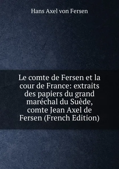 Обложка книги Le comte de Fersen et la cour de France: extraits des papiers du grand marechal du Suede, comte Jean Axel de Fersen (French Edition), Hans Axel von Fersen