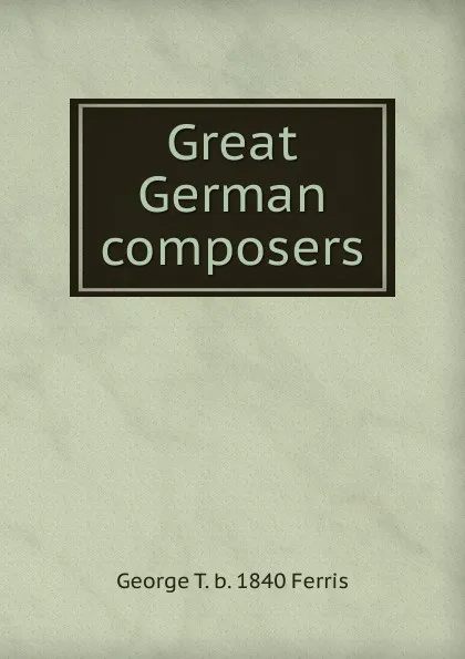 Обложка книги Great German composers, George T. b. 1840 Ferris