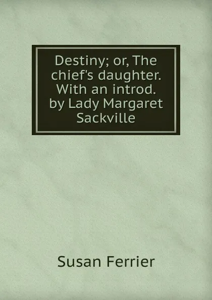 Обложка книги Destiny; or, The chief.s daughter. With an introd. by Lady Margaret Sackville, Susan Ferrier