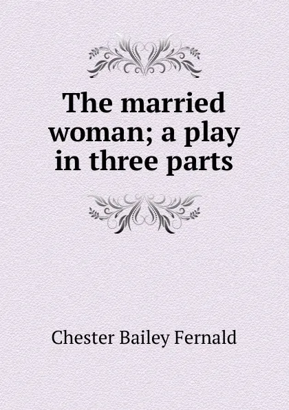 Обложка книги The married woman; a play in three parts, Chester Bailey Fernald