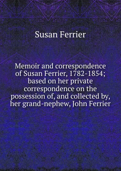 Обложка книги Memoir and correspondence of Susan Ferrier, 1782-1854; based on her private correspondence on the possession of, and collected by, her grand-nephew, John Ferrier, Susan Ferrier