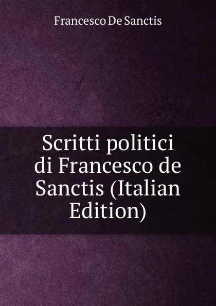 Обложка книги Scritti politici di Francesco de Sanctis (Italian Edition), Francesco de Sanctis