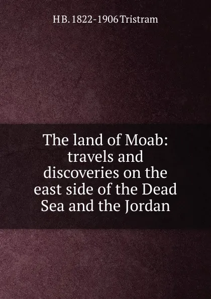 Обложка книги The land of Moab: travels and discoveries on the east side of the Dead Sea and the Jordan, H B. 1822-1906 Tristram