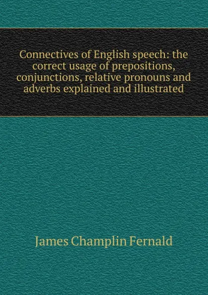 Обложка книги Connectives of English speech: the correct usage of prepositions, conjunctions, relative pronouns and adverbs explained and illustrated, James Champlin Fernald