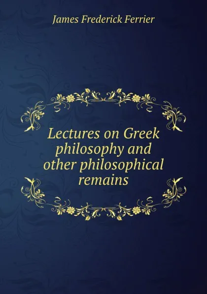 Обложка книги Lectures on Greek philosophy and other philosophical remains, James Frederick Ferrier