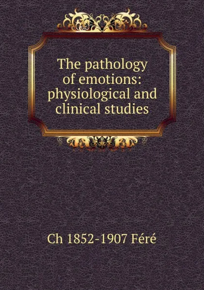 Обложка книги The pathology of emotions: physiological and clinical studies, Ch 1852-1907 Féré