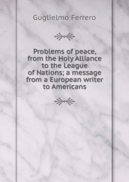 Обложка книги Problems of peace, from the Holy Alliance to the League of Nations; a message from a European writer to Americans, Guglielmo Ferrero