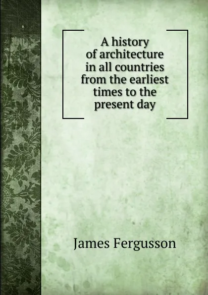 Обложка книги A history of architecture in all countries from the earliest times to the present day, Fergusson James