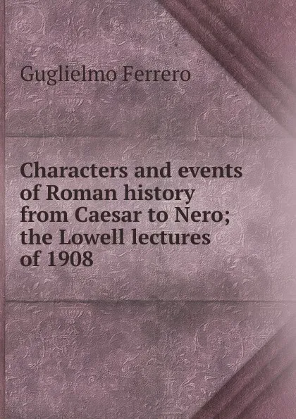 Обложка книги Characters and events of Roman history from Caesar to Nero; the Lowell lectures of 1908, Guglielmo Ferrero